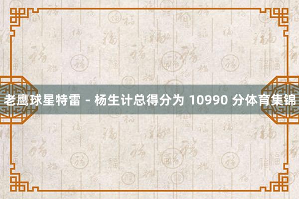 老鹰球星特雷 - 杨生计总得分为 10990 分体育集锦