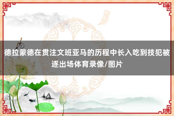 德拉蒙德在贯注文班亚马的历程中长入吃到技犯被逐出场体育录像/图片