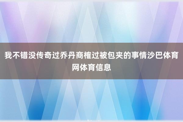 我不错没传奇过乔丹商榷过被包夹的事情沙巴体育网体育信息