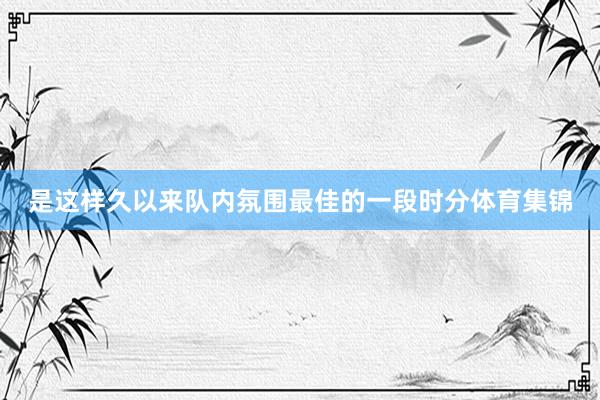 是这样久以来队内氛围最佳的一段时分体育集锦
