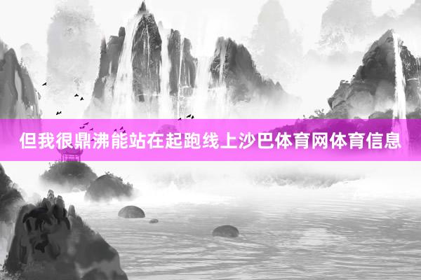 但我很鼎沸能站在起跑线上沙巴体育网体育信息