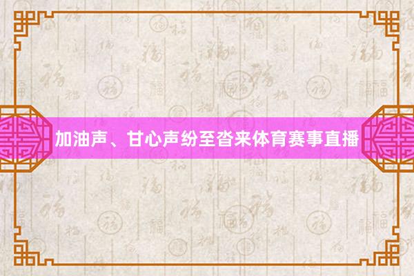 加油声、甘心声纷至沓来体育赛事直播