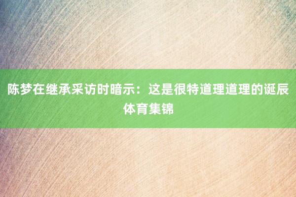 陈梦在继承采访时暗示：这是很特道理道理的诞辰体育集锦