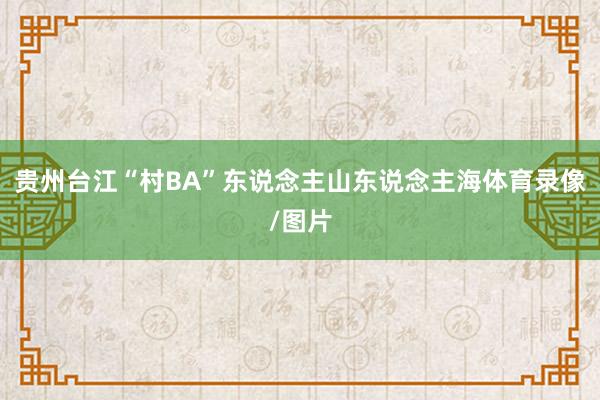 贵州台江“村BA”东说念主山东说念主海体育录像/图片
