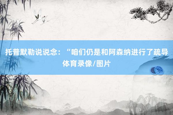 托普默勒说说念：“咱们仍是和阿森纳进行了疏导体育录像/图片