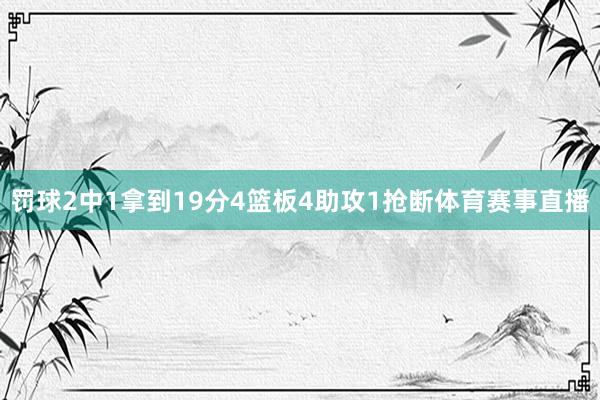 罚球2中1拿到19分4篮板4助攻1抢断体育赛事直播