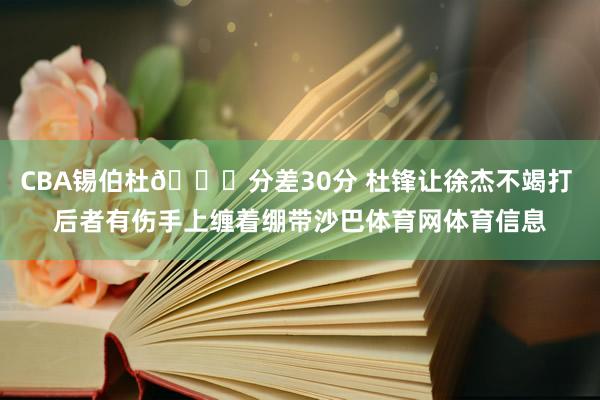 CBA锡伯杜👀分差30分 杜锋让徐杰不竭打 后者有伤手上缠着绷带沙巴体育网体育信息