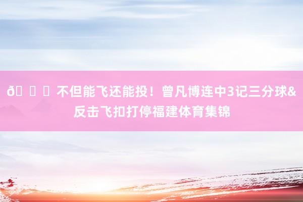 😎不但能飞还能投！曾凡博连中3记三分球&反击飞扣打停福建体育集锦