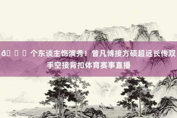 👏个东谈主饰演秀！曾凡博接方硕超远长传双手空接背扣体育赛事直播