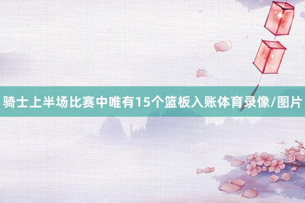 骑士上半场比赛中唯有15个篮板入账体育录像/图片