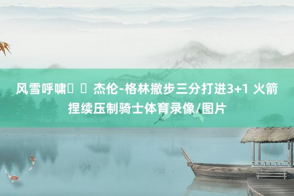 风雪呼啸❄️杰伦-格林撤步三分打进3+1 火箭捏续压制骑士体育录像/图片