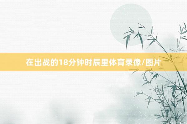 在出战的18分钟时辰里体育录像/图片