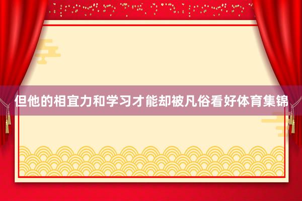 但他的相宜力和学习才能却被凡俗看好体育集锦