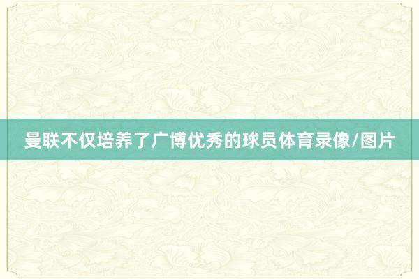 曼联不仅培养了广博优秀的球员体育录像/图片