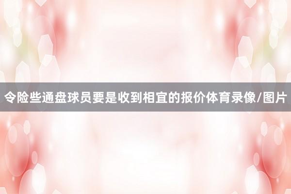 令险些通盘球员要是收到相宜的报价体育录像/图片