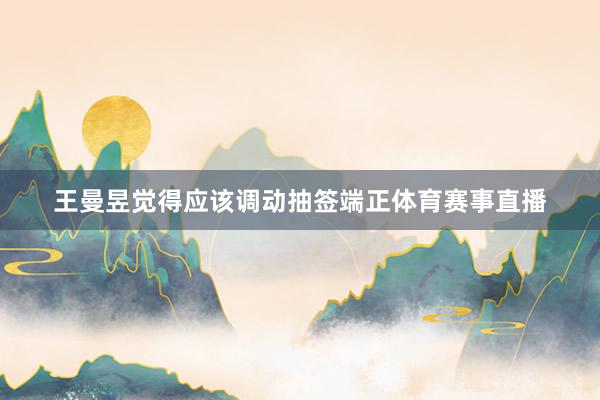 王曼昱觉得应该调动抽签端正体育赛事直播