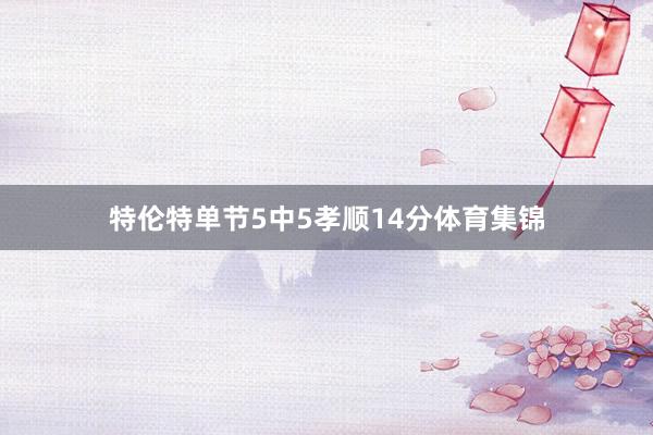特伦特单节5中5孝顺14分体育集锦