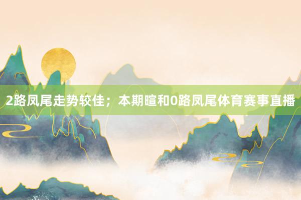 2路凤尾走势较佳；本期暄和0路凤尾体育赛事直播