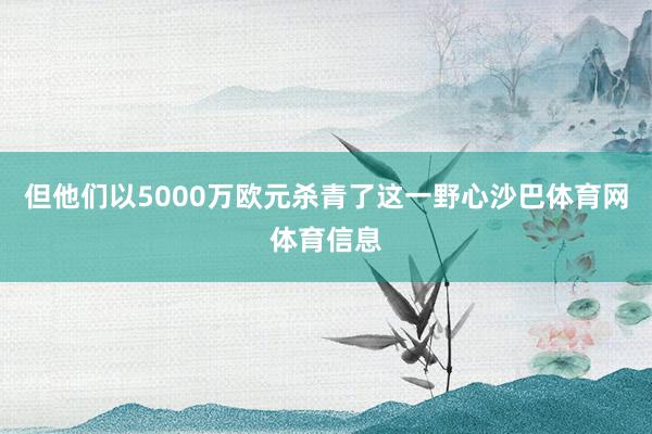但他们以5000万欧元杀青了这一野心沙巴体育网体育信息
