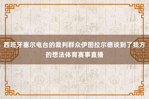 西班牙塞尔电台的裁判群众伊图拉尔德谈到了我方的想法体育赛事直播