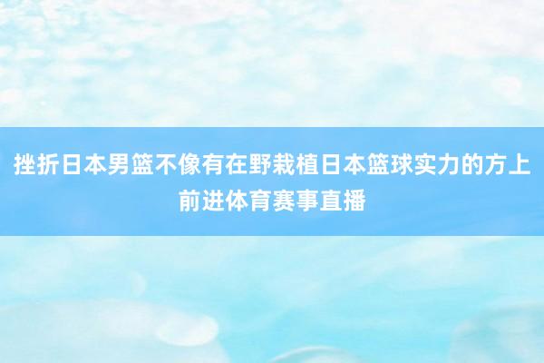 挫折日本男篮不像有在野栽植日本篮球实力的方上前进体育赛事直播