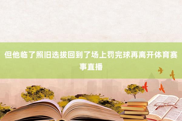 但他临了照旧选拔回到了场上罚完球再离开体育赛事直播