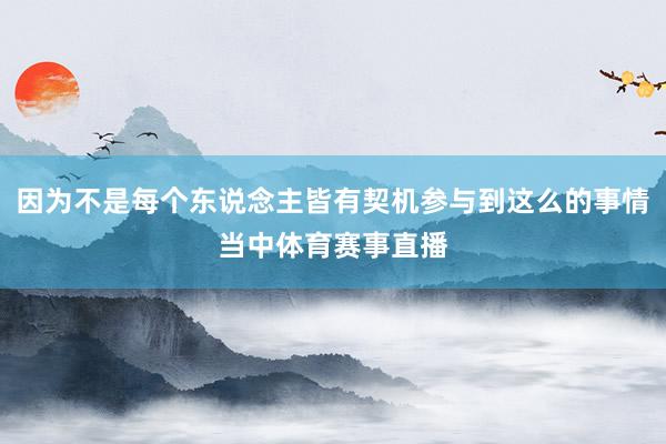 因为不是每个东说念主皆有契机参与到这么的事情当中体育赛事直播