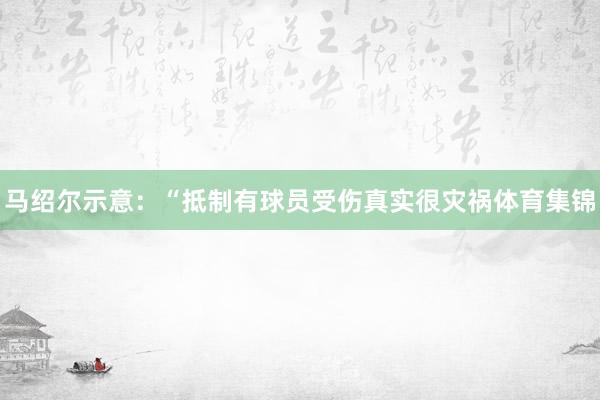 马绍尔示意：“抵制有球员受伤真实很灾祸体育集锦