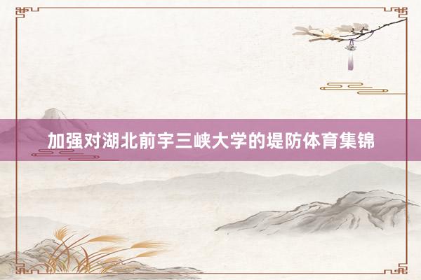 加强对湖北前宇三峡大学的堤防体育集锦