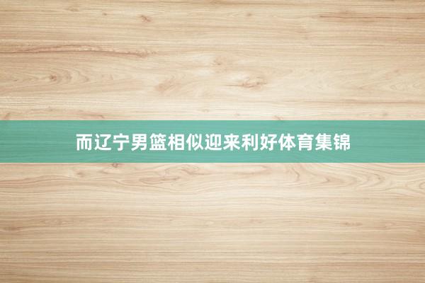 而辽宁男篮相似迎来利好体育集锦