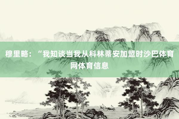 穆里略：“我知谈当我从科林蒂安加盟时沙巴体育网体育信息