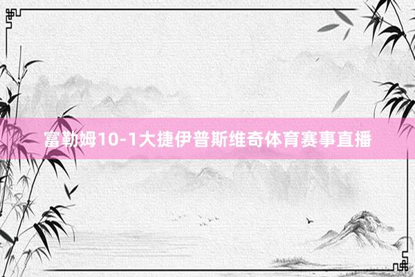 富勒姆10-1大捷伊普斯维奇体育赛事直播