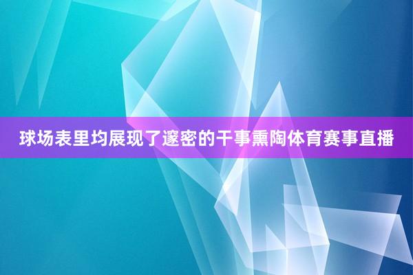 球场表里均展现了邃密的干事熏陶体育赛事直播