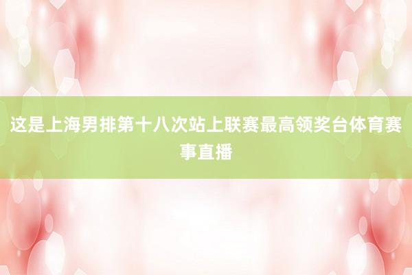 这是上海男排第十八次站上联赛最高领奖台体育赛事直播