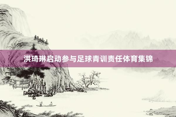 洪琦琳启动参与足球青训责任体育集锦