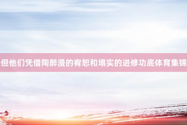 但他们凭借陶醉漫的宥恕和塌实的进修功底体育集锦