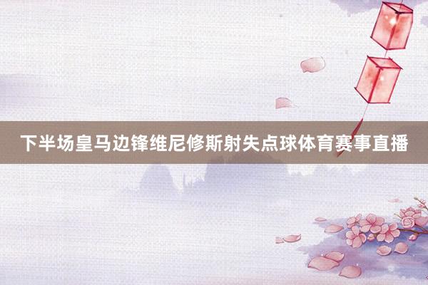下半场皇马边锋维尼修斯射失点球体育赛事直播