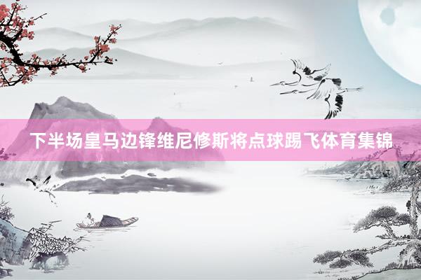下半场皇马边锋维尼修斯将点球踢飞体育集锦