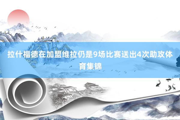 拉什福德在加盟维拉仍是9场比赛送出4次助攻体育集锦
