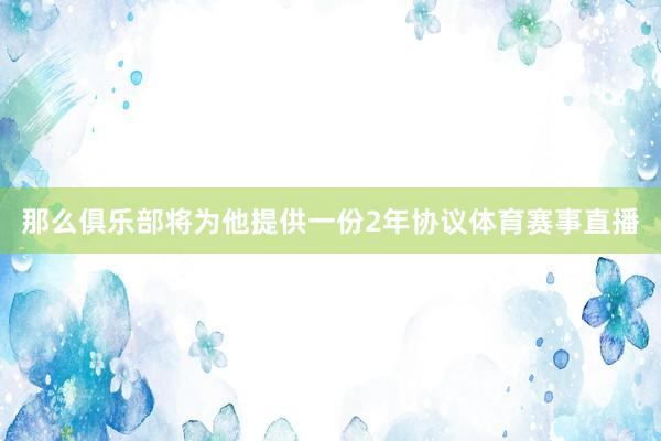 那么俱乐部将为他提供一份2年协议体育赛事直播