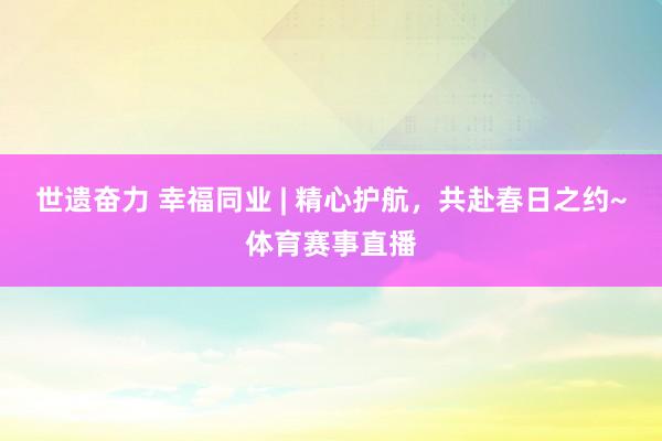 世遗奋力 幸福同业 | 精心护航，共赴春日之约~体育赛事直播