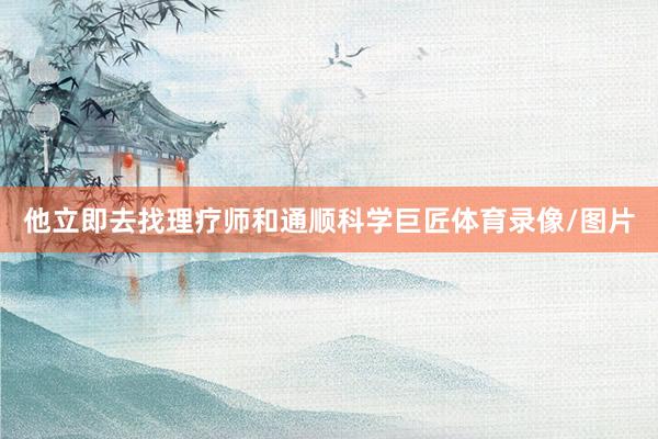 他立即去找理疗师和通顺科学巨匠体育录像/图片