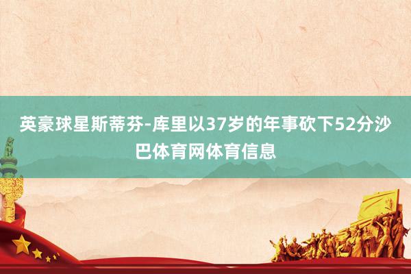 英豪球星斯蒂芬-库里以37岁的年事砍下52分沙巴体育网体育信息