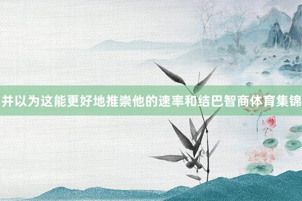 并以为这能更好地推崇他的速率和结巴智商体育集锦