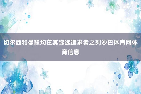 切尔西和曼联均在其弥远追求者之列沙巴体育网体育信息