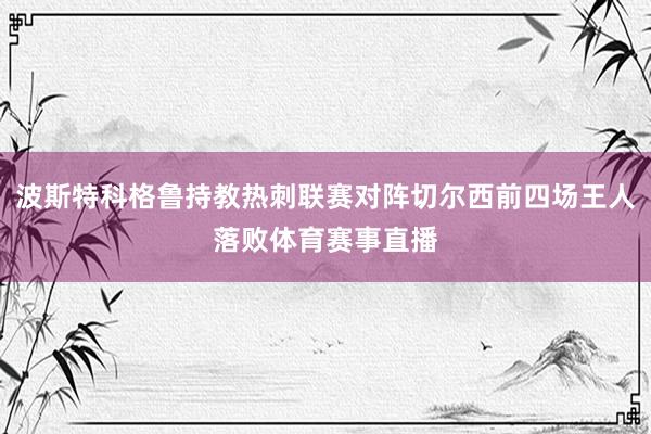 波斯特科格鲁持教热刺联赛对阵切尔西前四场王人落败体育赛事直播