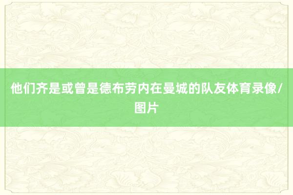 他们齐是或曾是德布劳内在曼城的队友体育录像/图片