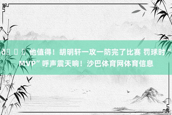😍他值得！胡明轩一攻一防完了比赛 罚球时“MVP”呼声震天响！沙巴体育网体育信息