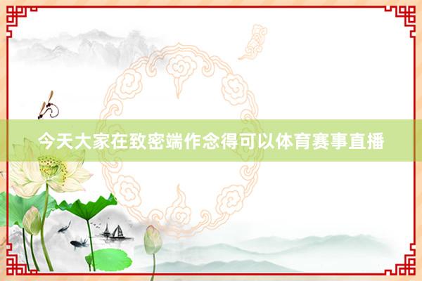 今天大家在致密端作念得可以体育赛事直播