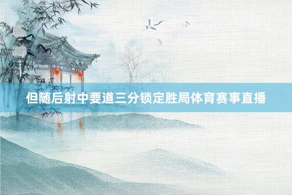 但随后射中要道三分锁定胜局体育赛事直播
